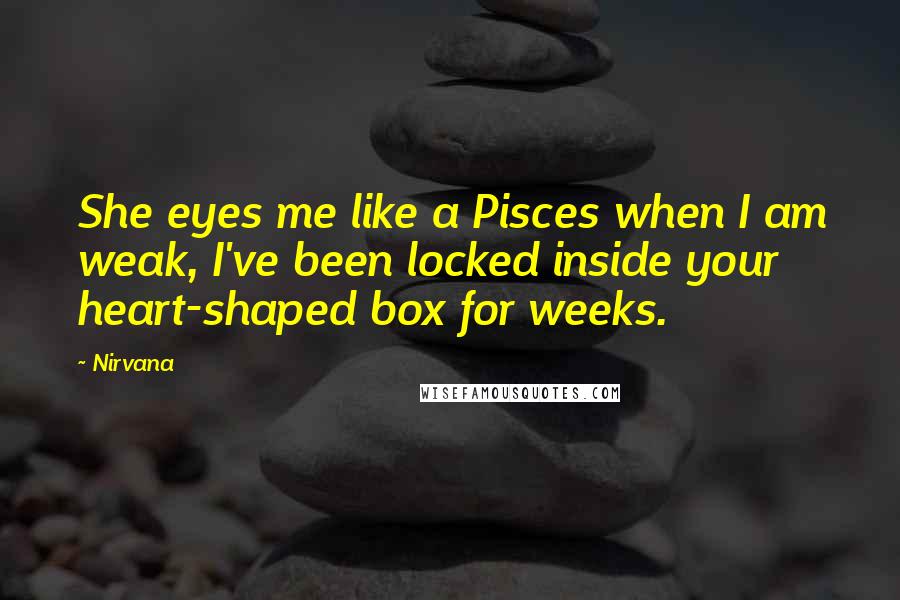 Nirvana Quotes: She eyes me like a Pisces when I am weak, I've been locked inside your heart-shaped box for weeks.