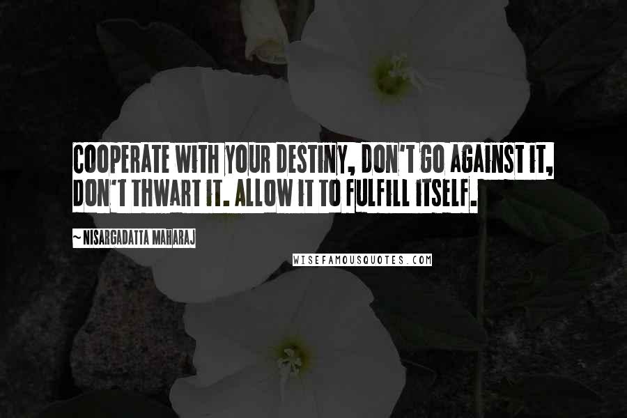 Nisargadatta Maharaj Quotes: Cooperate with your destiny, don't go against it, don't thwart it. Allow it to fulfill itself.