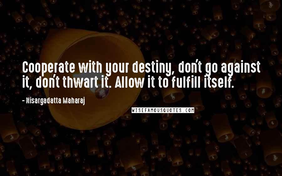 Nisargadatta Maharaj Quotes: Cooperate with your destiny, don't go against it, don't thwart it. Allow it to fulfill itself.