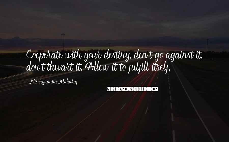 Nisargadatta Maharaj Quotes: Cooperate with your destiny, don't go against it, don't thwart it. Allow it to fulfill itself.