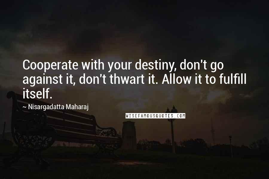 Nisargadatta Maharaj Quotes: Cooperate with your destiny, don't go against it, don't thwart it. Allow it to fulfill itself.