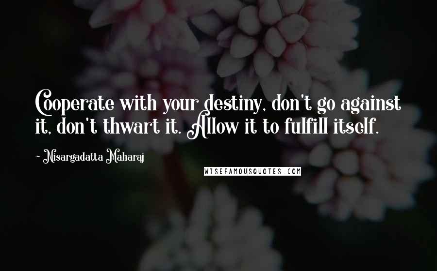 Nisargadatta Maharaj Quotes: Cooperate with your destiny, don't go against it, don't thwart it. Allow it to fulfill itself.