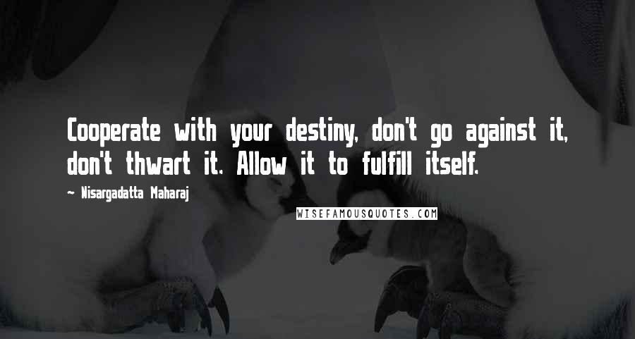 Nisargadatta Maharaj Quotes: Cooperate with your destiny, don't go against it, don't thwart it. Allow it to fulfill itself.