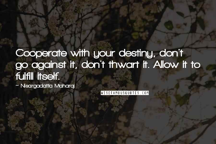 Nisargadatta Maharaj Quotes: Cooperate with your destiny, don't go against it, don't thwart it. Allow it to fulfill itself.