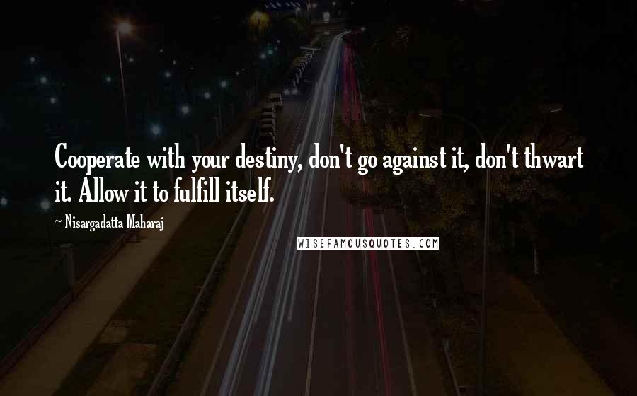 Nisargadatta Maharaj Quotes: Cooperate with your destiny, don't go against it, don't thwart it. Allow it to fulfill itself.