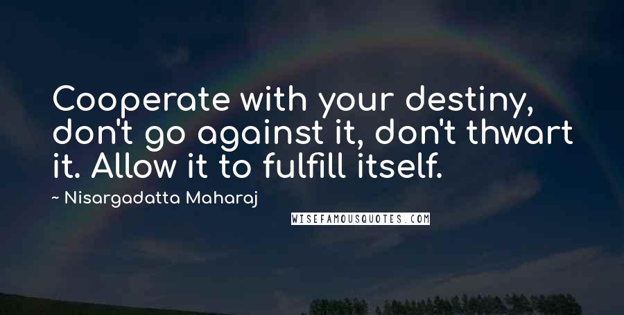 Nisargadatta Maharaj Quotes: Cooperate with your destiny, don't go against it, don't thwart it. Allow it to fulfill itself.