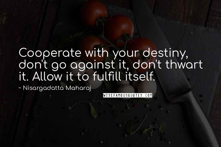 Nisargadatta Maharaj Quotes: Cooperate with your destiny, don't go against it, don't thwart it. Allow it to fulfill itself.