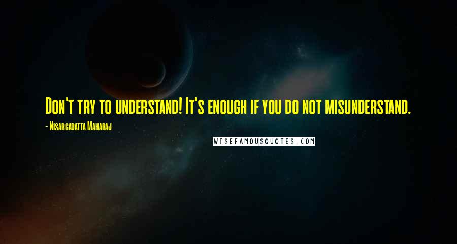 Nisargadatta Maharaj Quotes: Don't try to understand! It's enough if you do not misunderstand.