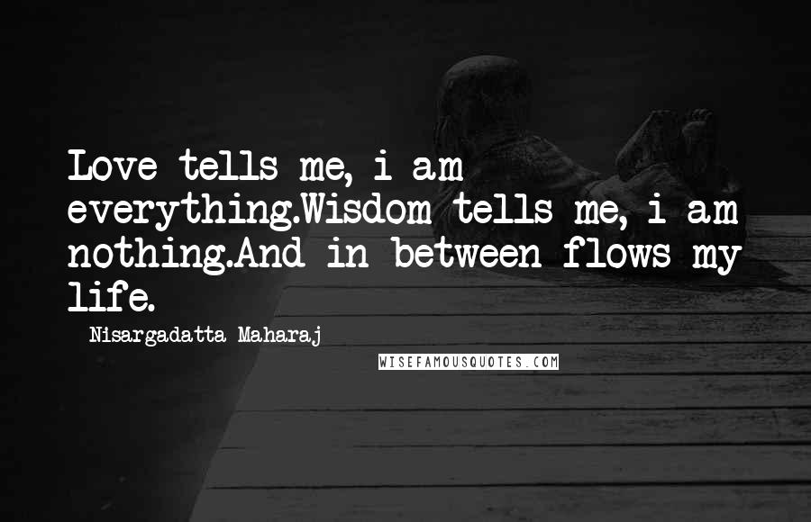 Nisargadatta Maharaj Quotes: Love tells me, i am everything.Wisdom tells me, i am nothing.And in between flows my life.