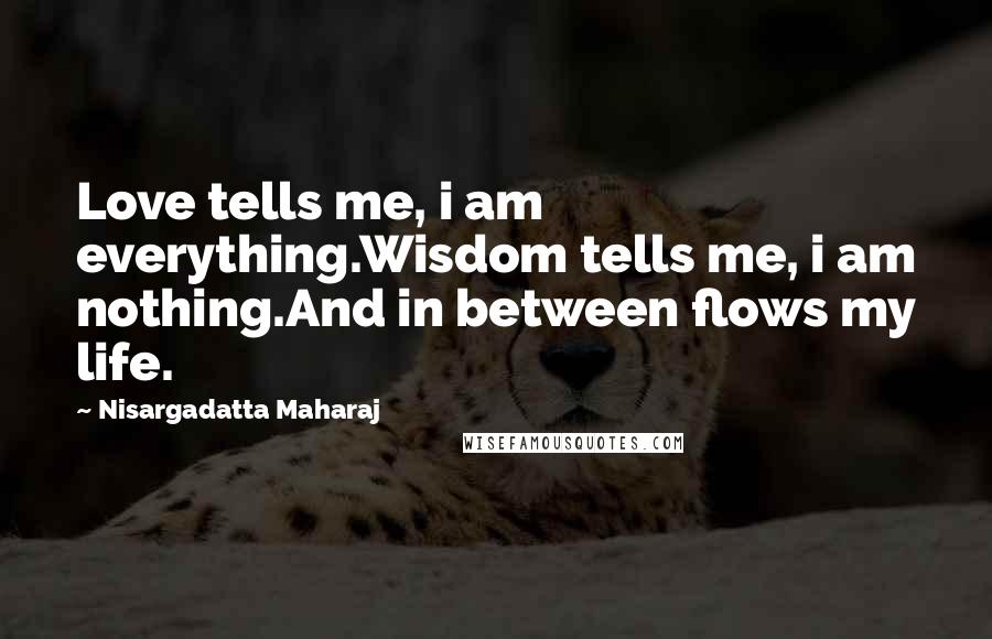 Nisargadatta Maharaj Quotes: Love tells me, i am everything.Wisdom tells me, i am nothing.And in between flows my life.