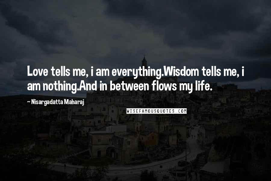 Nisargadatta Maharaj Quotes: Love tells me, i am everything.Wisdom tells me, i am nothing.And in between flows my life.