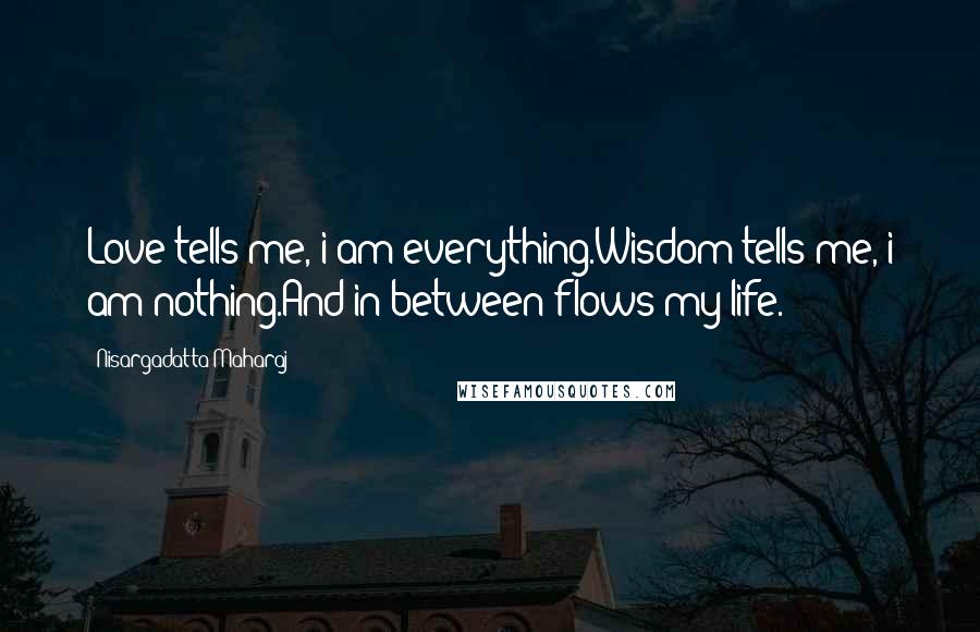 Nisargadatta Maharaj Quotes: Love tells me, i am everything.Wisdom tells me, i am nothing.And in between flows my life.