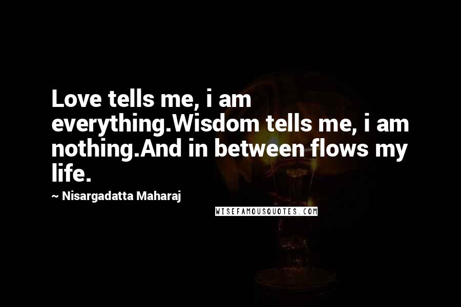 Nisargadatta Maharaj Quotes: Love tells me, i am everything.Wisdom tells me, i am nothing.And in between flows my life.