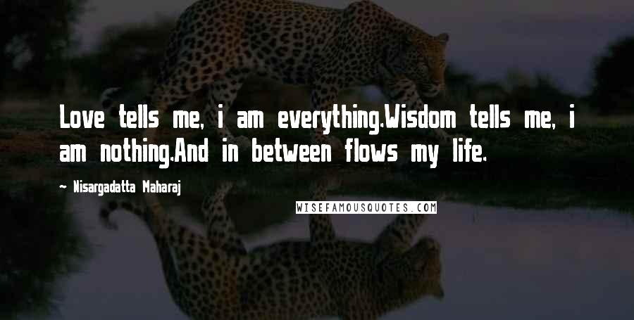 Nisargadatta Maharaj Quotes: Love tells me, i am everything.Wisdom tells me, i am nothing.And in between flows my life.