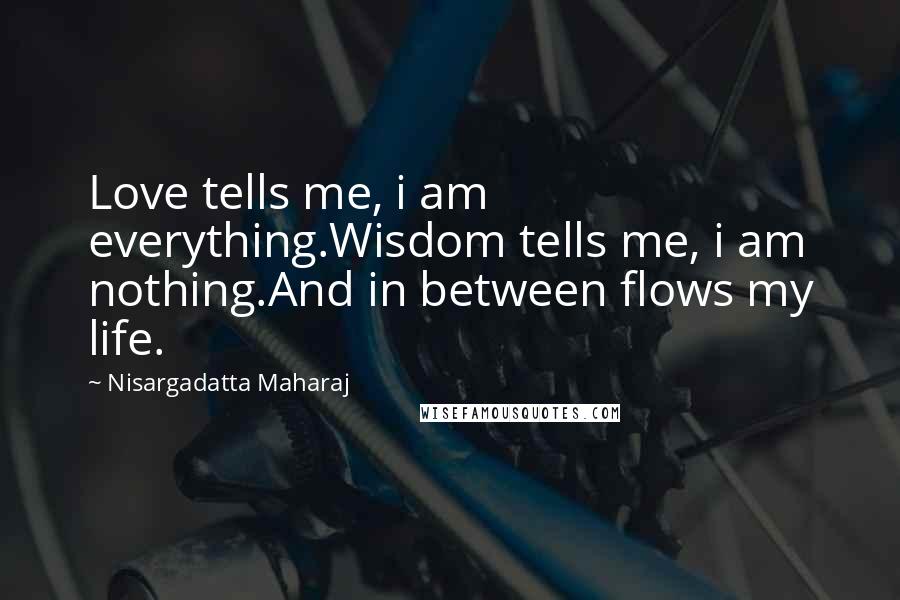 Nisargadatta Maharaj Quotes: Love tells me, i am everything.Wisdom tells me, i am nothing.And in between flows my life.