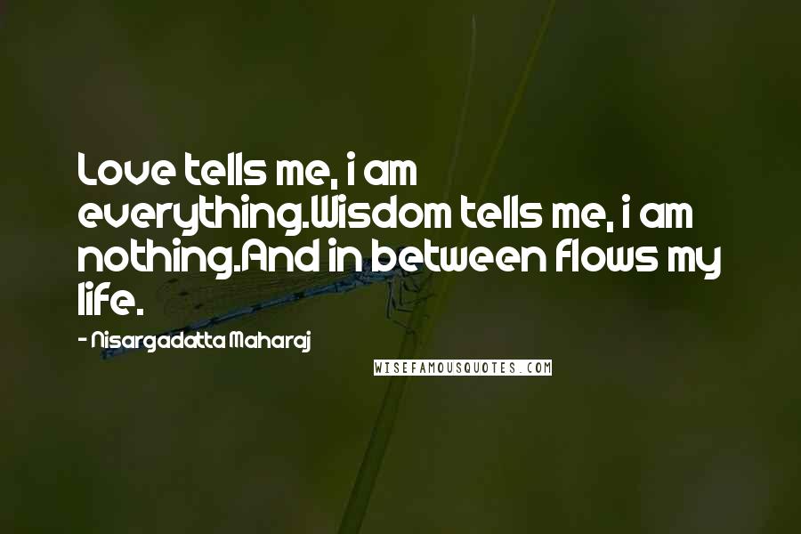 Nisargadatta Maharaj Quotes: Love tells me, i am everything.Wisdom tells me, i am nothing.And in between flows my life.