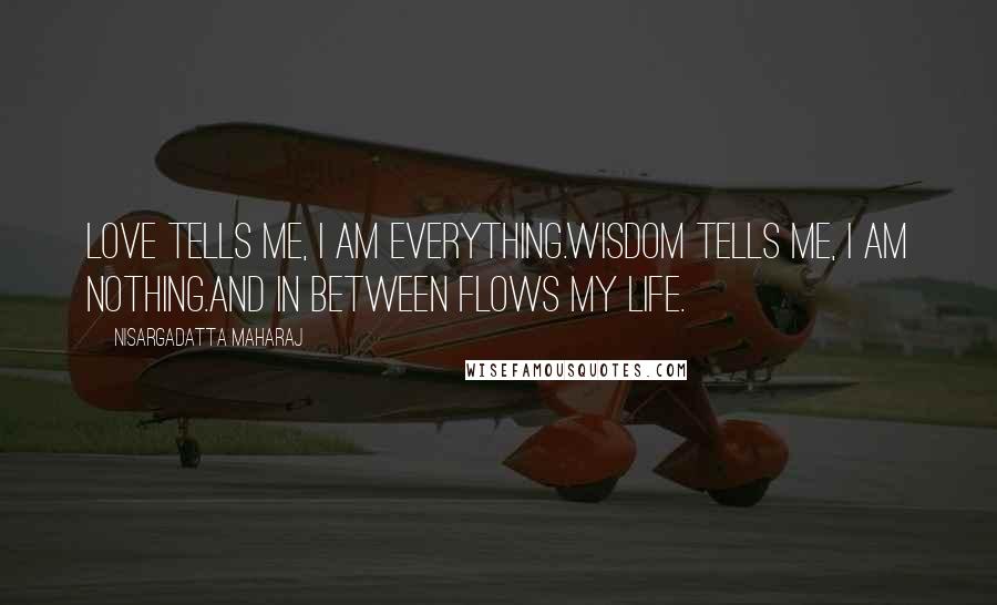 Nisargadatta Maharaj Quotes: Love tells me, i am everything.Wisdom tells me, i am nothing.And in between flows my life.