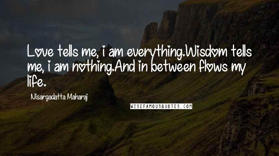 Nisargadatta Maharaj Quotes: Love tells me, i am everything.Wisdom tells me, i am nothing.And in between flows my life.