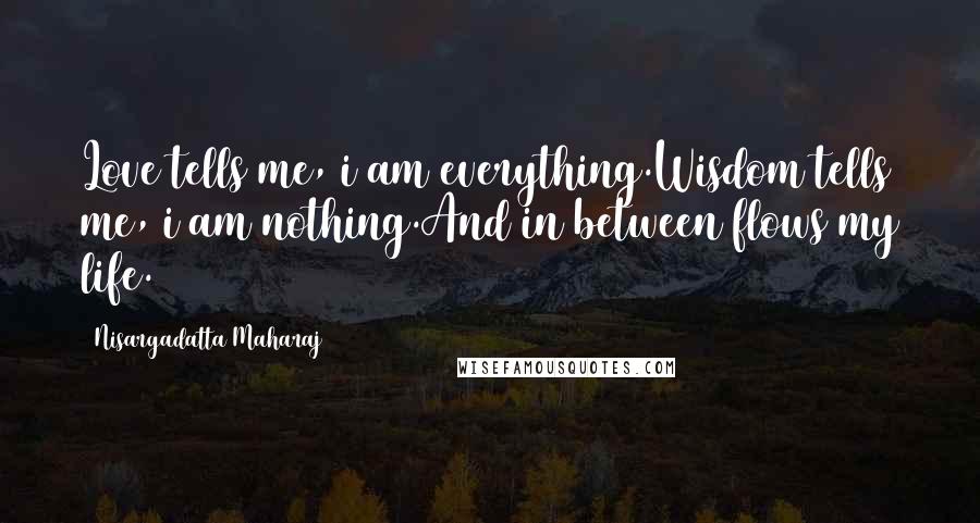 Nisargadatta Maharaj Quotes: Love tells me, i am everything.Wisdom tells me, i am nothing.And in between flows my life.