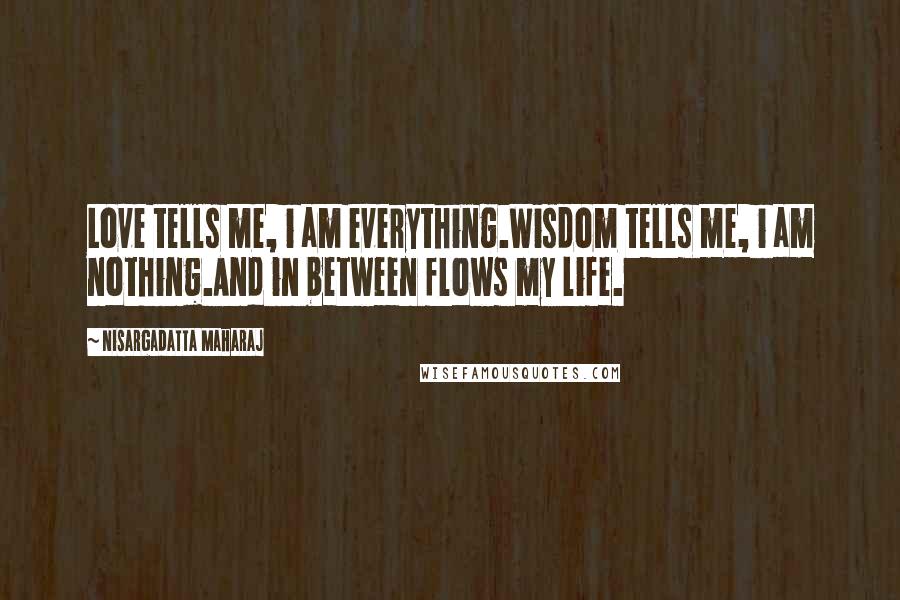 Nisargadatta Maharaj Quotes: Love tells me, i am everything.Wisdom tells me, i am nothing.And in between flows my life.