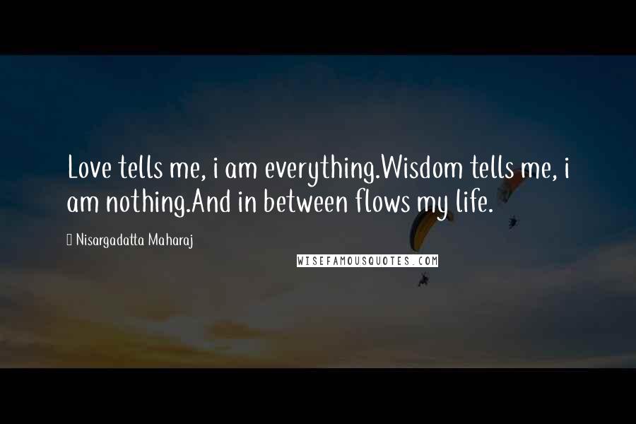 Nisargadatta Maharaj Quotes: Love tells me, i am everything.Wisdom tells me, i am nothing.And in between flows my life.
