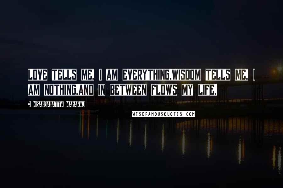 Nisargadatta Maharaj Quotes: Love tells me, i am everything.Wisdom tells me, i am nothing.And in between flows my life.