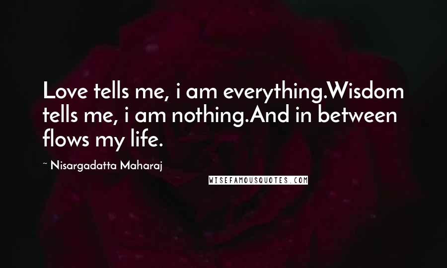 Nisargadatta Maharaj Quotes: Love tells me, i am everything.Wisdom tells me, i am nothing.And in between flows my life.