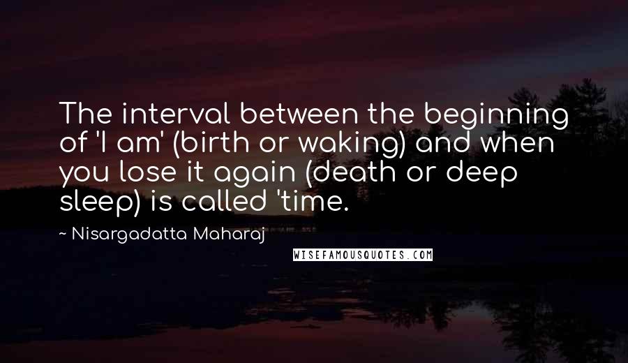 Nisargadatta Maharaj Quotes: The interval between the beginning of 'I am' (birth or waking) and when you lose it again (death or deep sleep) is called 'time.