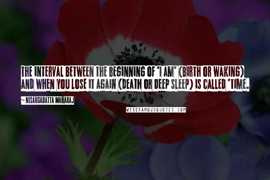 Nisargadatta Maharaj Quotes: The interval between the beginning of 'I am' (birth or waking) and when you lose it again (death or deep sleep) is called 'time.