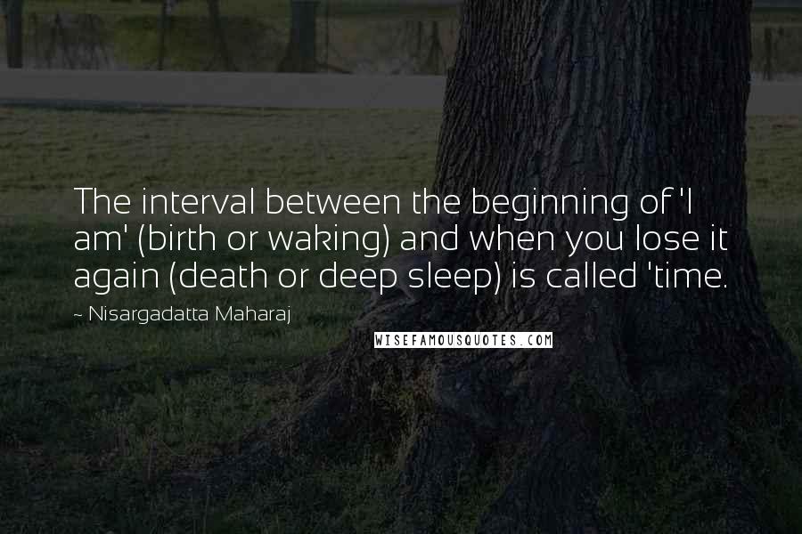 Nisargadatta Maharaj Quotes: The interval between the beginning of 'I am' (birth or waking) and when you lose it again (death or deep sleep) is called 'time.