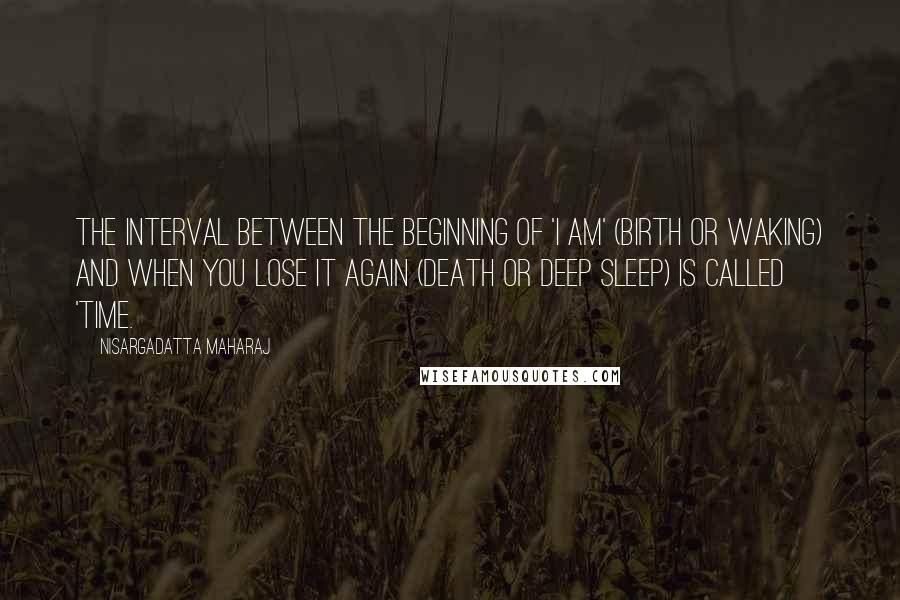 Nisargadatta Maharaj Quotes: The interval between the beginning of 'I am' (birth or waking) and when you lose it again (death or deep sleep) is called 'time.