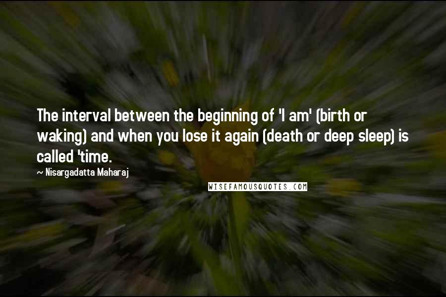 Nisargadatta Maharaj Quotes: The interval between the beginning of 'I am' (birth or waking) and when you lose it again (death or deep sleep) is called 'time.