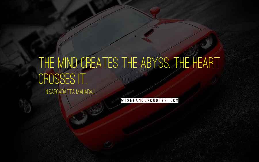 Nisargadatta Maharaj Quotes: The mind creates the abyss, the heart crosses it.