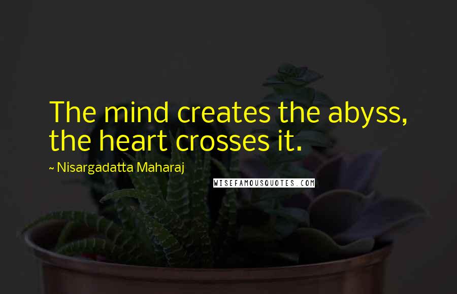 Nisargadatta Maharaj Quotes: The mind creates the abyss, the heart crosses it.