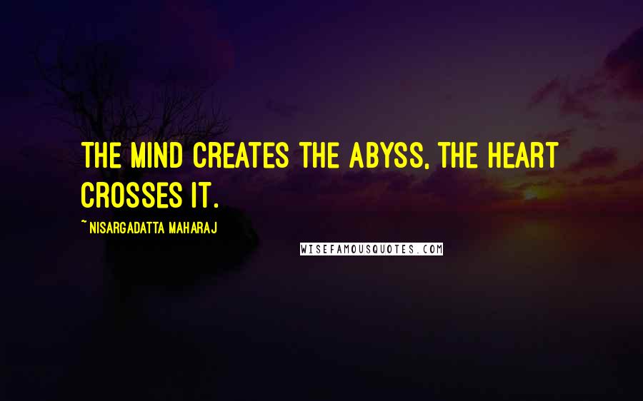 Nisargadatta Maharaj Quotes: The mind creates the abyss, the heart crosses it.