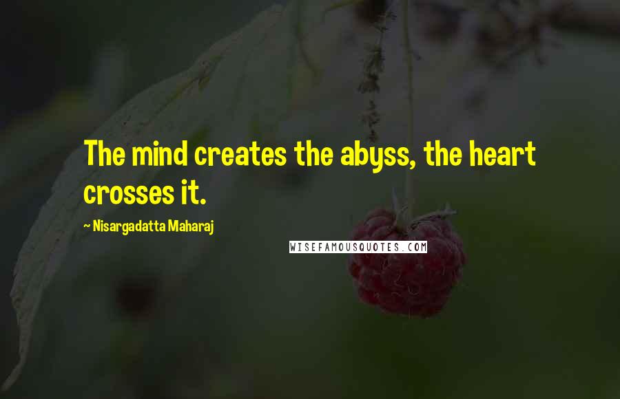 Nisargadatta Maharaj Quotes: The mind creates the abyss, the heart crosses it.