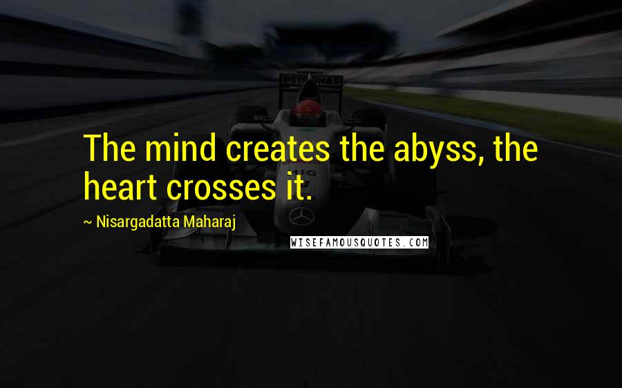 Nisargadatta Maharaj Quotes: The mind creates the abyss, the heart crosses it.