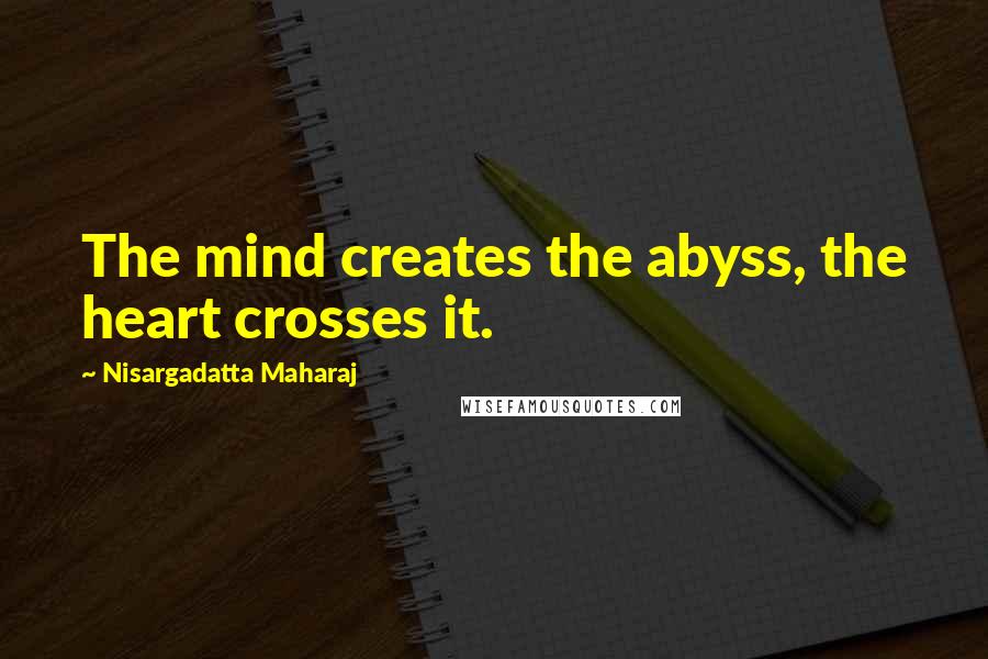 Nisargadatta Maharaj Quotes: The mind creates the abyss, the heart crosses it.