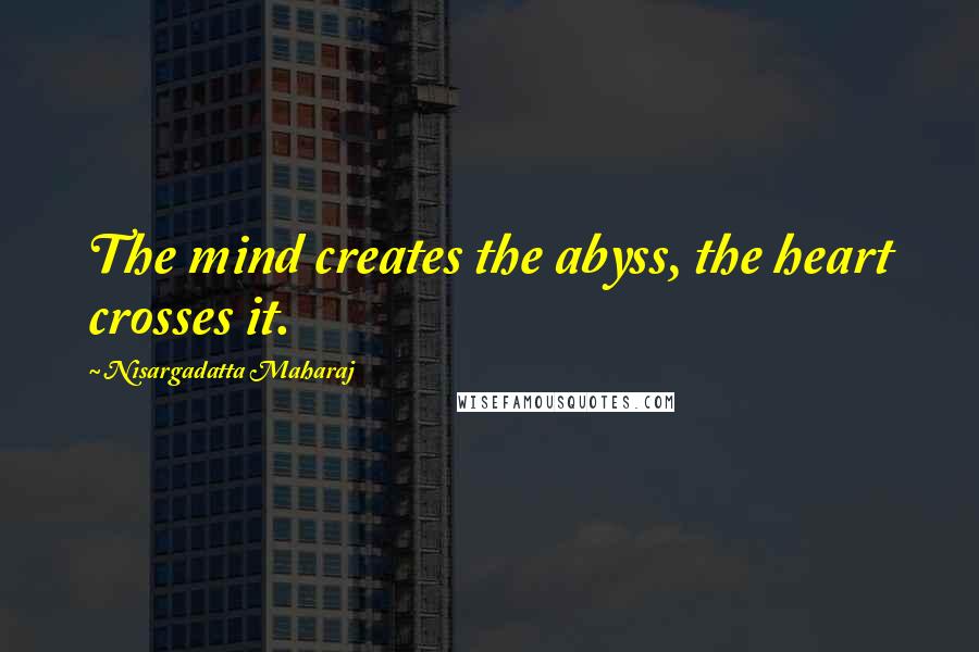 Nisargadatta Maharaj Quotes: The mind creates the abyss, the heart crosses it.