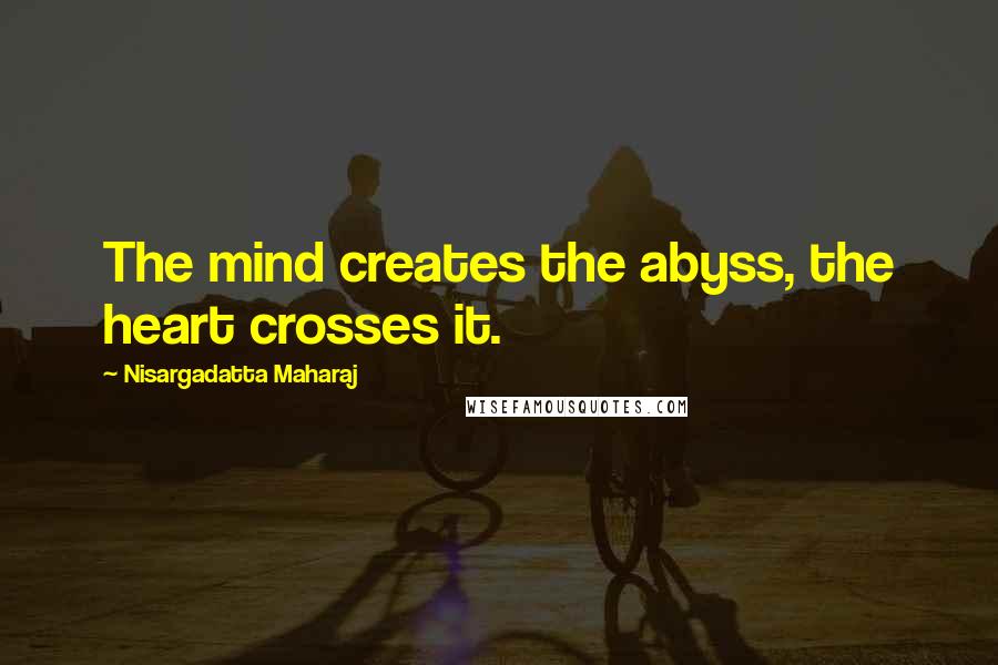 Nisargadatta Maharaj Quotes: The mind creates the abyss, the heart crosses it.