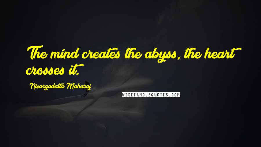 Nisargadatta Maharaj Quotes: The mind creates the abyss, the heart crosses it.