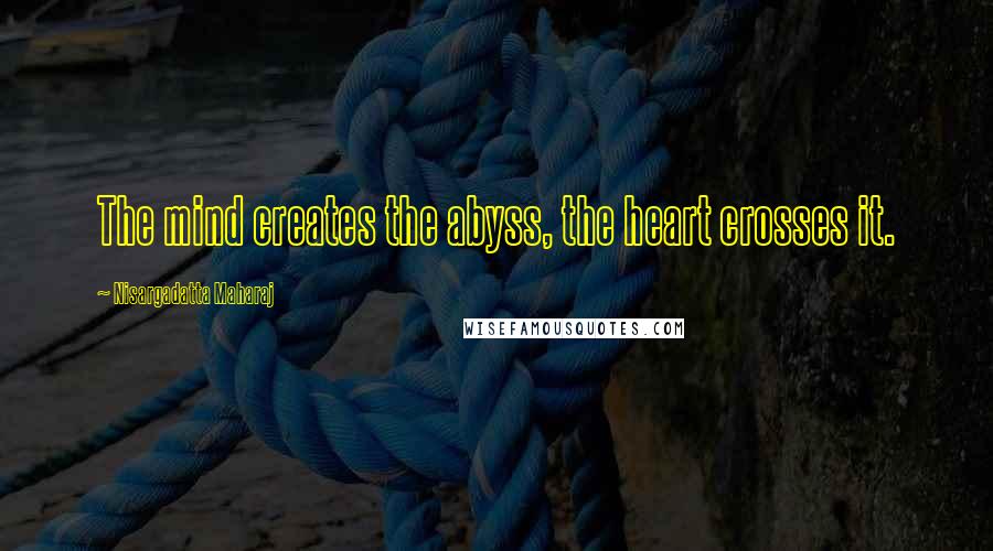 Nisargadatta Maharaj Quotes: The mind creates the abyss, the heart crosses it.