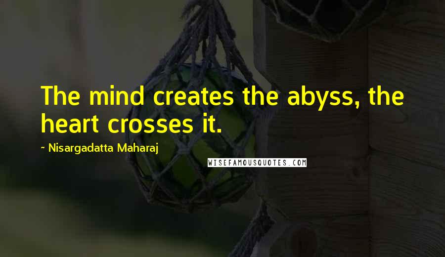Nisargadatta Maharaj Quotes: The mind creates the abyss, the heart crosses it.