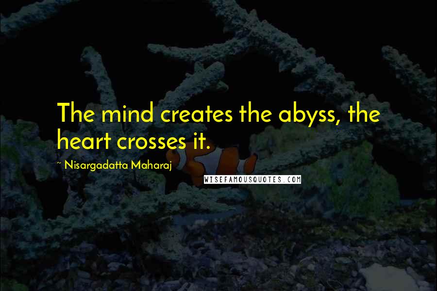 Nisargadatta Maharaj Quotes: The mind creates the abyss, the heart crosses it.