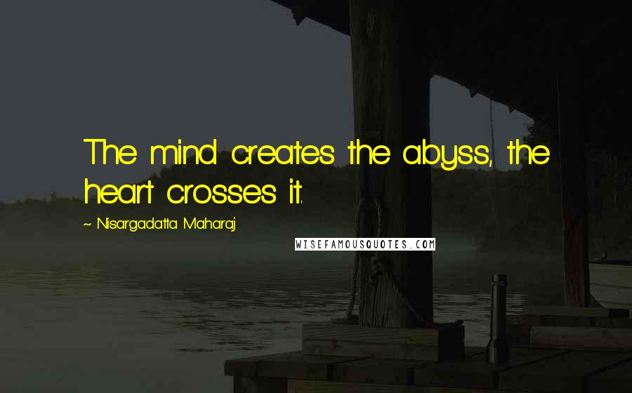 Nisargadatta Maharaj Quotes: The mind creates the abyss, the heart crosses it.