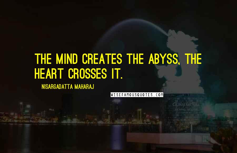 Nisargadatta Maharaj Quotes: The mind creates the abyss, the heart crosses it.