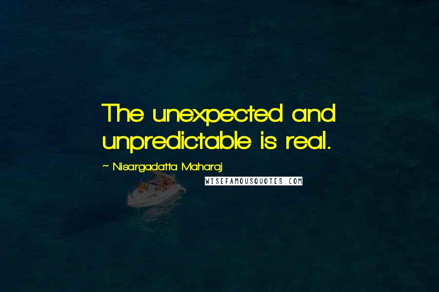 Nisargadatta Maharaj Quotes: The unexpected and unpredictable is real.
