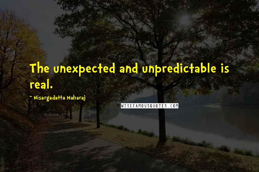 Nisargadatta Maharaj Quotes: The unexpected and unpredictable is real.
