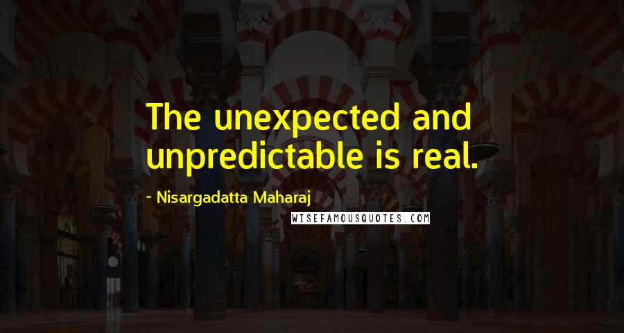 Nisargadatta Maharaj Quotes: The unexpected and unpredictable is real.