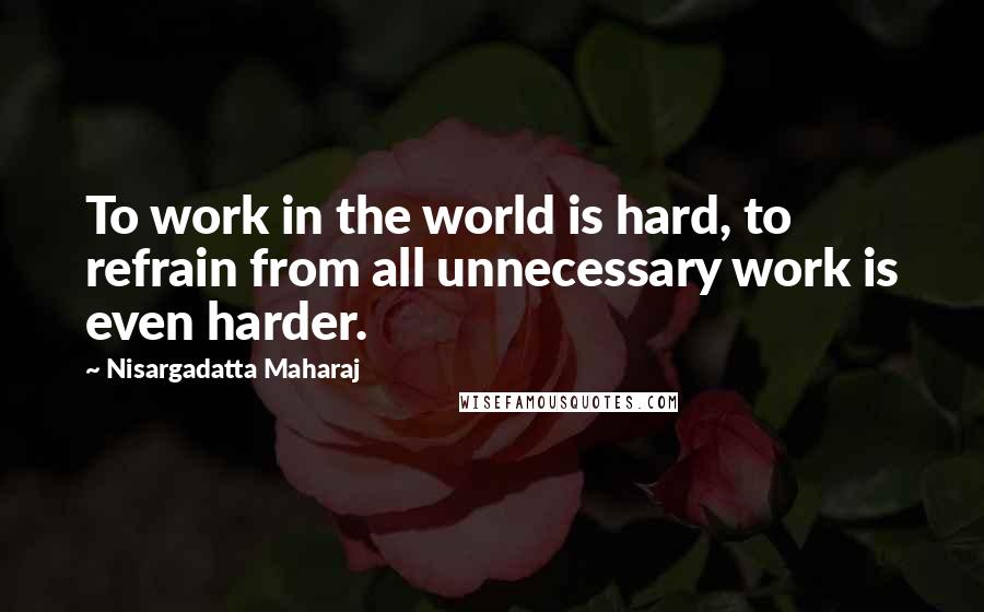 Nisargadatta Maharaj Quotes: To work in the world is hard, to refrain from all unnecessary work is even harder.
